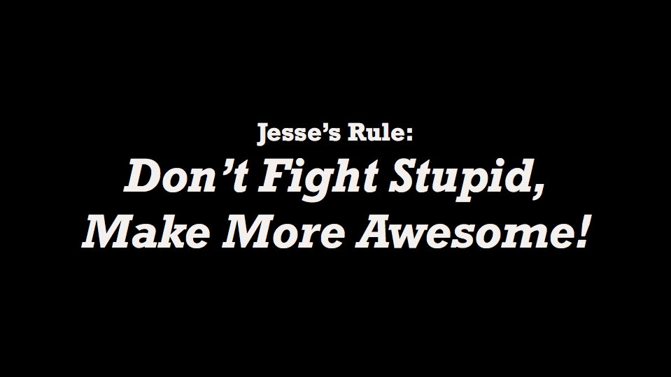 Don't fight stupid, make more awesome